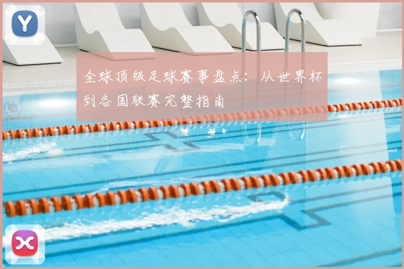 全球顶级足球赛事盘点:从世界杯到各国联赛完整指南