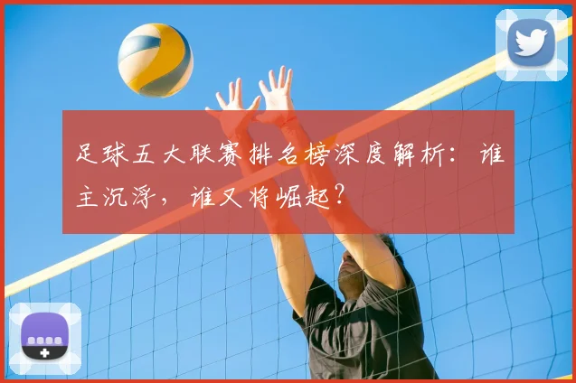 足球五大联赛排名榜深度解析：谁主沉浮，谁又将崛起？