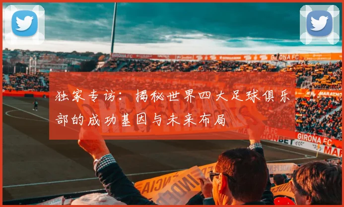 独家专访:揭秘世界四大足球俱乐部的成功基因与未来布局