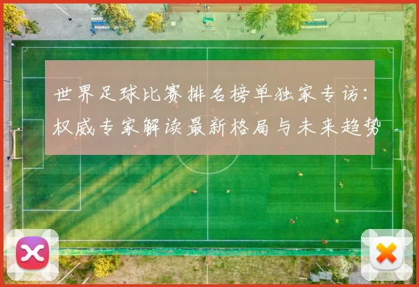 世界足球比赛排名榜单独家专访：权威专家解读最新格局与未来趋势