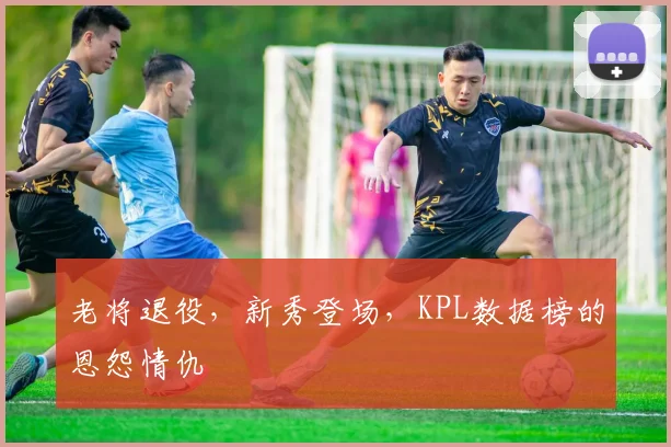 老将退役，新秀登场，KPL数据榜的恩怨情仇