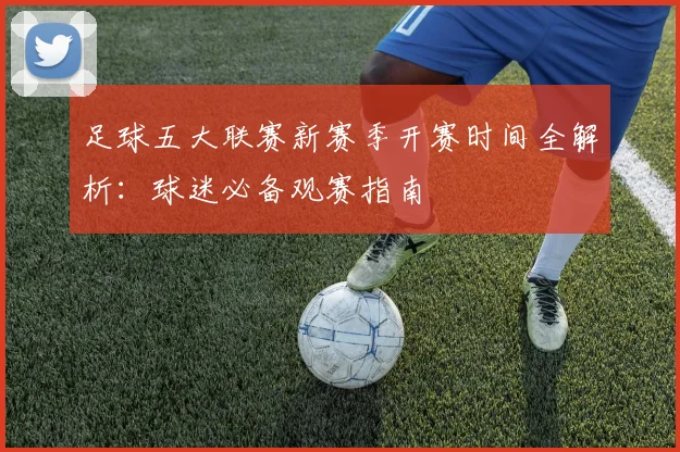 足球五大联赛新赛季开赛时间全解析：球迷必备观赛指南