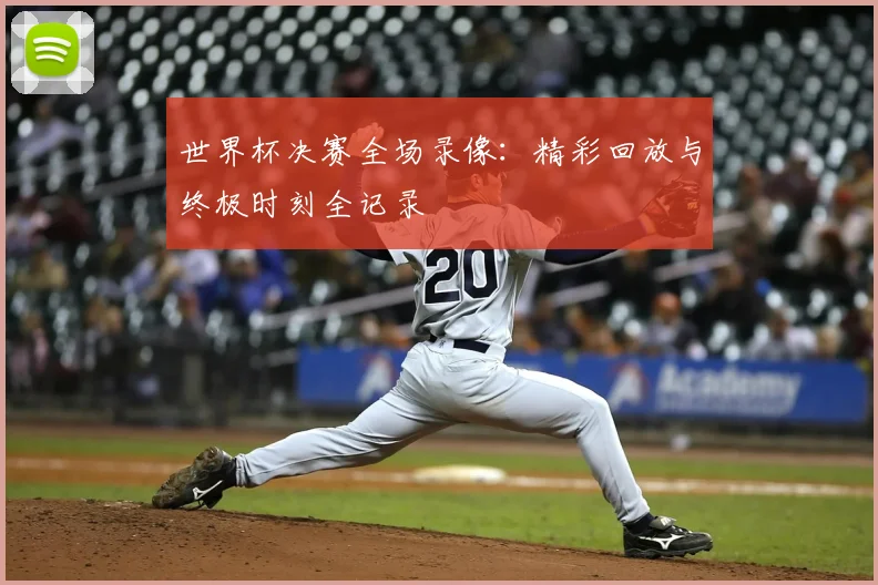 世界杯决赛全场录像：精彩回放与终极时刻全记录