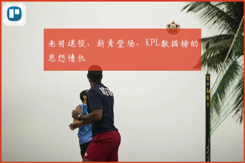 老将退役,新秀登场,KPL数据榜的恩怨情仇