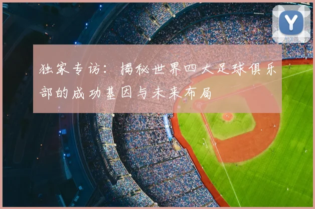 独家专访：揭秘世界四大足球俱乐部的成功基因与未来布局