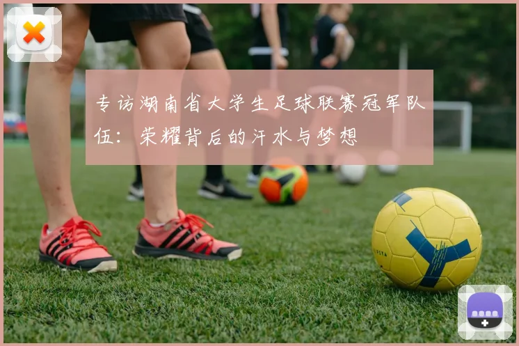 专访湖南省大学生足球联赛冠军队伍:荣耀背后的汗水与梦想