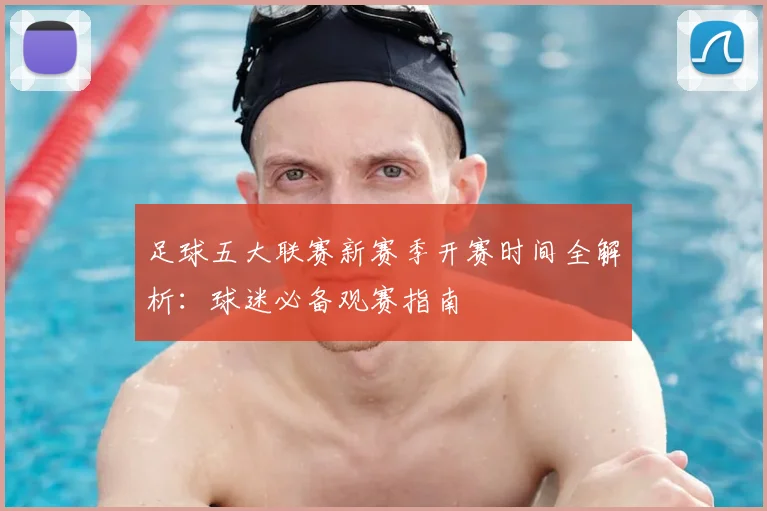 足球五大联赛新赛季开赛时间全解析:球迷必备观赛指南