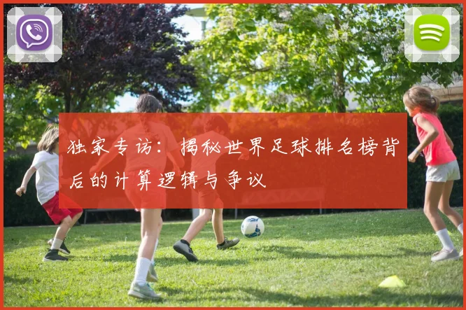 独家专访:揭秘世界足球排名榜背后的计算逻辑与争议