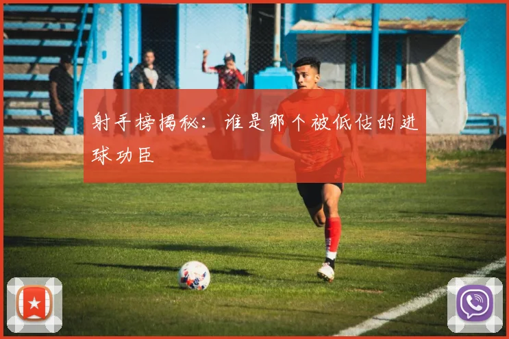 射手榜揭秘：谁是那个被低估的进球功臣