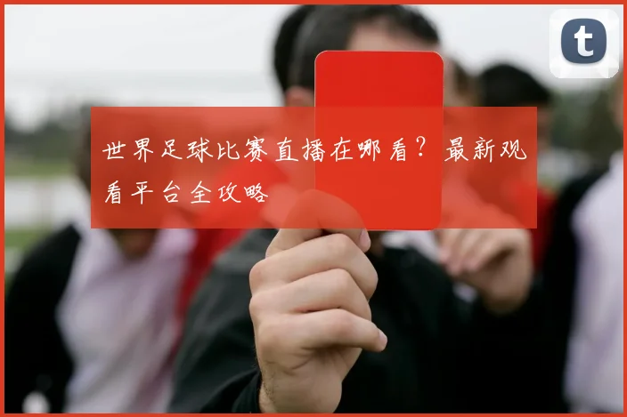世界足球比赛直播在哪看?最新观看平台全攻略