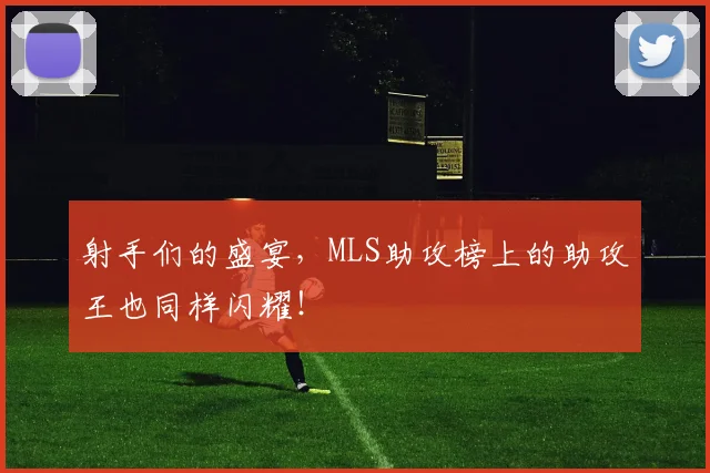 射手们的盛宴，MLS助攻榜上的助攻王也同样闪耀！